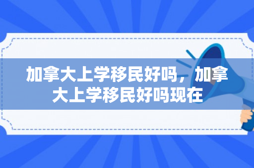 加拿大上学移民好吗，加拿大上学移民好吗现在