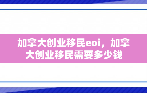 加拿大创业移民eoi，加拿大创业移民需要多少钱