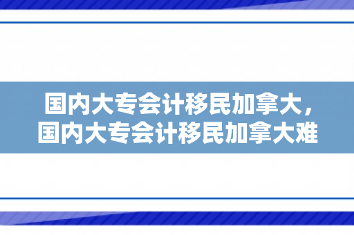 国内大专会计移民加拿大，国内大专会计移民加拿大难吗