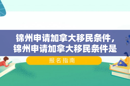 锦州申请加拿大移民条件，锦州申请加拿大移民条件是什么