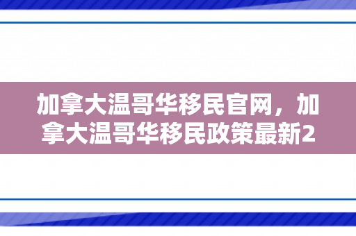 加拿大温哥华移民官网，加拿大温哥华移民政策最新2021