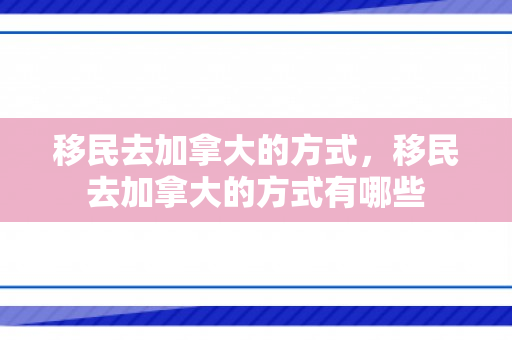 移民去加拿大的方式，移民去加拿大的方式有哪些