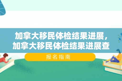 加拿大移民体检结果进展，加拿大移民体检结果进展查询