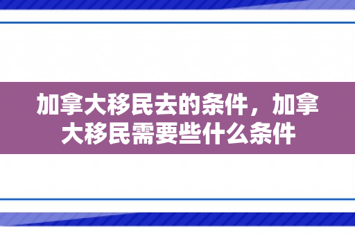 加拿大移民去的条件，加拿大移民需要些什么条件