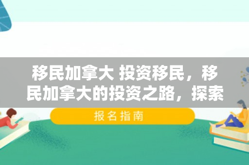 移民加拿大 投资移民，移民加拿大的投资之路，探索投资移民的机遇与挑战