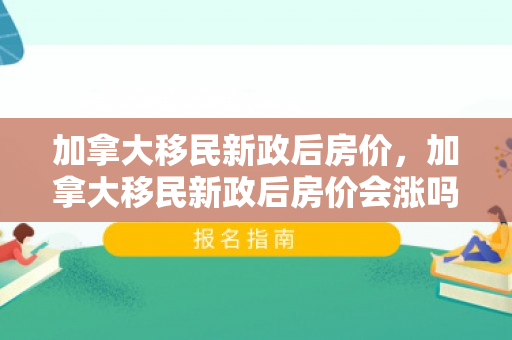 加拿大移民新政后房价，加拿大移民新政后房价会涨吗
