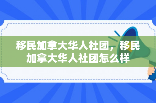 移民加拿大华人社团，移民加拿大华人社团怎么样