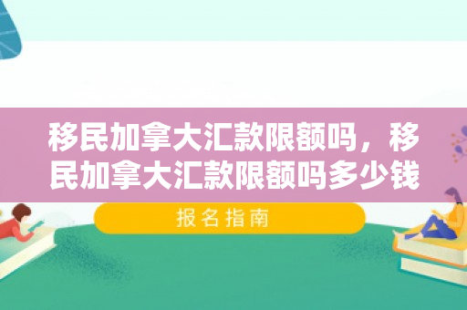移民加拿大汇款限额吗，移民加拿大汇款限额吗多少钱