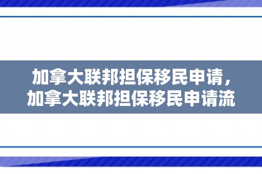 加拿大联邦担保移民申请，加拿大联邦担保移民申请流程