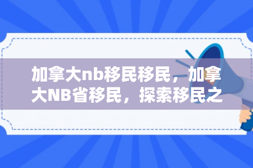 加拿大nb移民移民，加拿大NB省移民，探索移民之路的优选之地