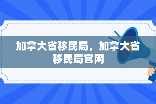 加拿大省移民局，加拿大省移民局官网