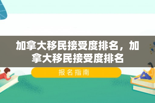 加拿大移民接受度排名，加拿大移民接受度排名