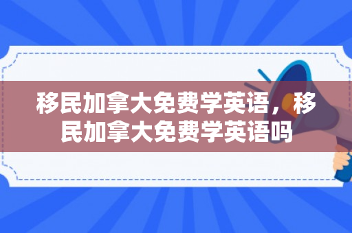 移民加拿大免费学英语，移民加拿大免费学英语吗
