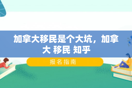 加拿大移民是个大坑，加拿大 移民 知乎