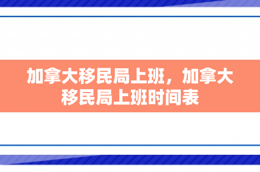 加拿大移民局上班，加拿大移民局上班时间表