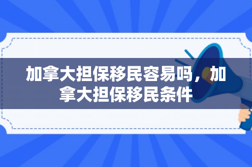 加拿大担保移民容易吗，加拿大担保移民条件