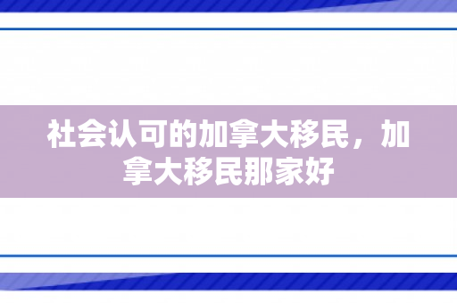 社会认可的加拿大移民，加拿大移民那家好