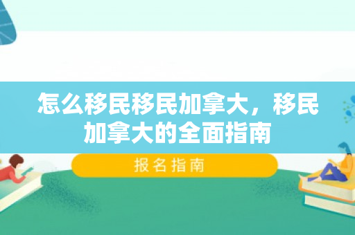 怎么移民移民加拿大，移民加拿大的全面指南