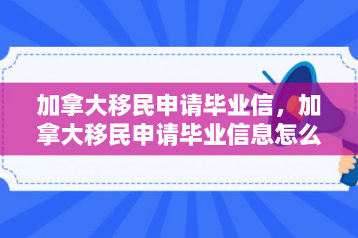 加拿大移民申请毕业信，加拿大移民申请毕业信息怎么填