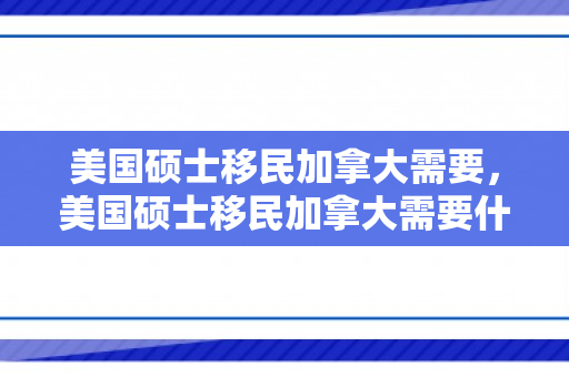美国硕士移民加拿大需要，美国硕士移民加拿大需要什么条件