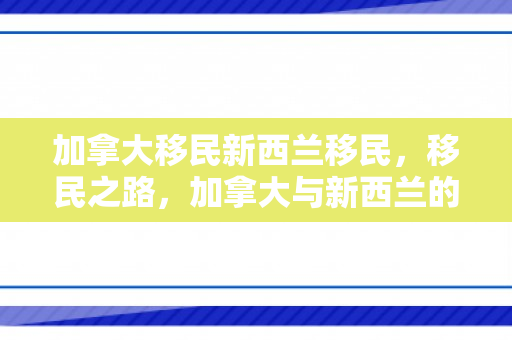 加拿大移民新西兰移民，移民之路，加拿大与新西兰的吸引力与挑战