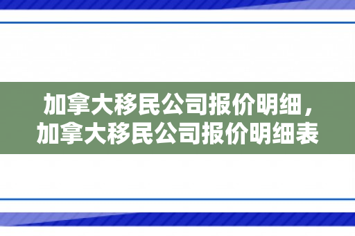 加拿大移民公司报价明细，加拿大移民公司报价明细表