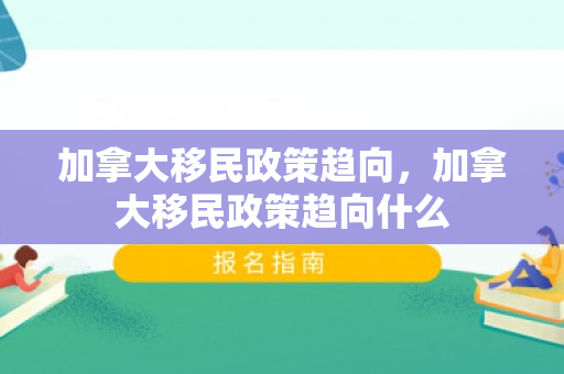 加拿大移民政策趋向，加拿大移民政策趋向什么