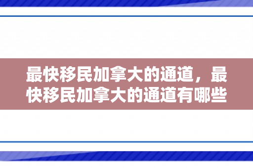 最快移民加拿大的通道，最快移民加拿大的通道有哪些