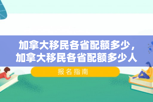 加拿大移民各省配额多少，加拿大移民各省配额多少人