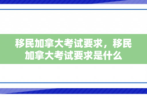 移民加拿大考试要求，移民加拿大考试要求是什么