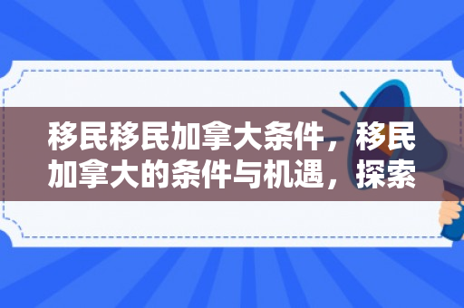 移民移民加拿大条件，移民加拿大的条件与机遇，探索移民之路