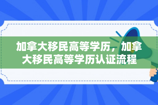 加拿大移民高等学历，加拿大移民高等学历认证流程