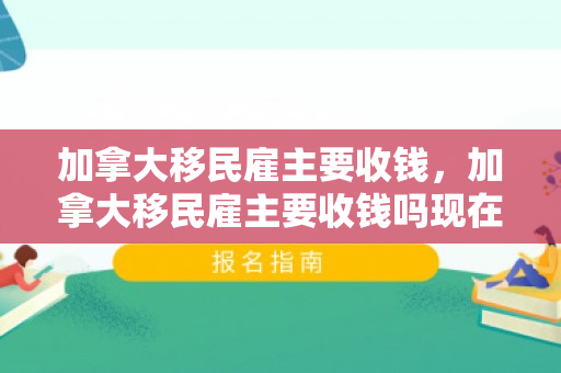 加拿大移民雇主要收钱，加拿大移民雇主要收钱吗现在