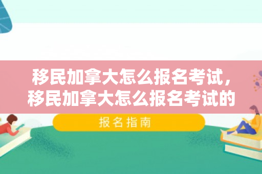 移民加拿大怎么报名考试，移民加拿大怎么报名考试的