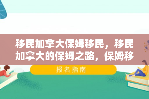 移民加拿大保姆移民，移民加拿大的保姆之路，保姆移民项目解析与体验分享