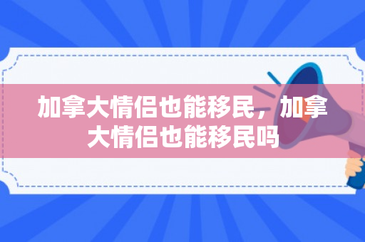 加拿大情侣也能移民，加拿大情侣也能移民吗