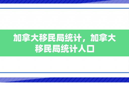 加拿大移民局统计，加拿大移民局统计人口