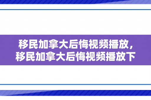 移民加拿大后悔视频播放，移民加拿大后悔视频播放下载