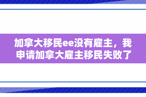 加拿大移民ee没有雇主，我申请加拿大雇主移民失败了