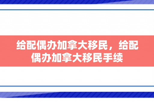 给配偶办加拿大移民，给配偶办加拿大移民手续