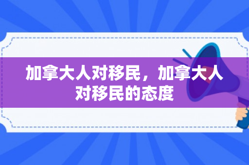 加拿大人对移民，加拿大人对移民的态度