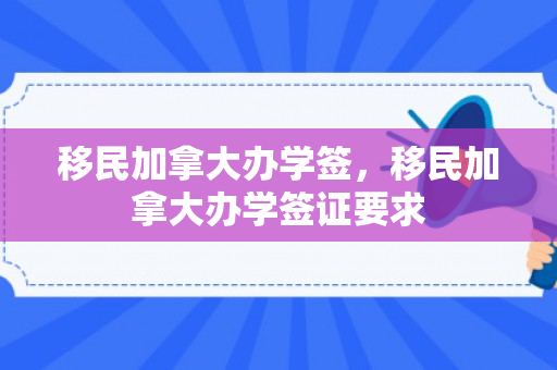 移民加拿大办学签，移民加拿大办学签证要求