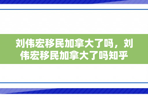 刘伟宏移民加拿大了吗，刘伟宏移民加拿大了吗知乎