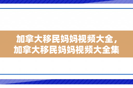 加拿大移民妈妈视频大全，加拿大移民妈妈视频大全集