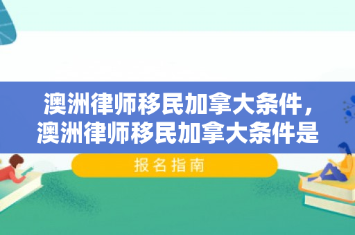 澳洲律师移民加拿大条件，澳洲律师移民加拿大条件是什么