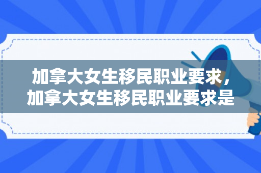 加拿大女生移民职业要求，加拿大女生移民职业要求是什么