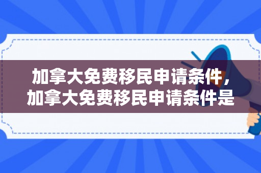 加拿大免费移民申请条件，加拿大免费移民申请条件是什么