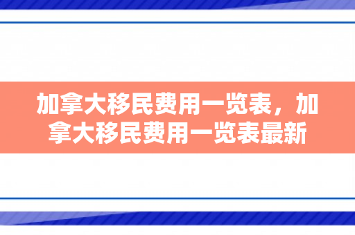 加拿大移民费用一览表，加拿大移民费用一览表最新