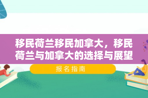 移民荷兰移民加拿大，移民荷兰与加拿大的选择与展望
