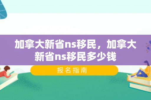 加拿大新省ns移民，加拿大新省ns移民多少钱